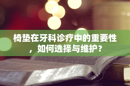 椅垫在牙科诊疗中的重要性，如何选择与维护？