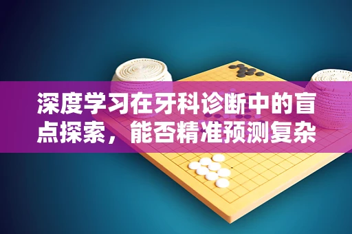 深度学习在牙科诊断中的盲点探索，能否精准预测复杂病例？