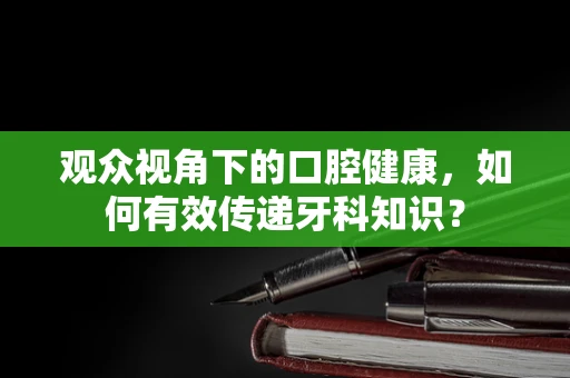 观众视角下的口腔健康，如何有效传递牙科知识？