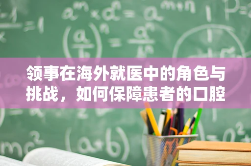 领事在海外就医中的角色与挑战，如何保障患者的口腔健康？