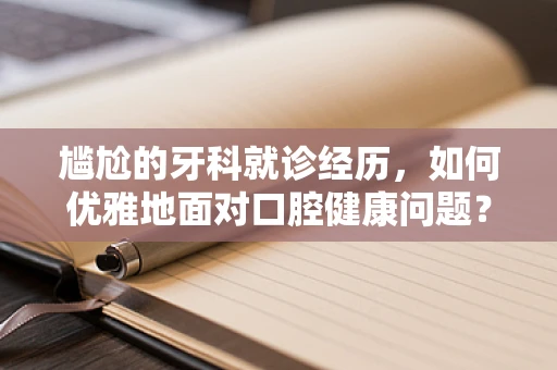 尴尬的牙科就诊经历，如何优雅地面对口腔健康问题？