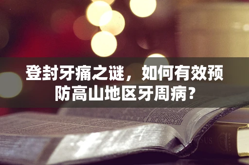 登封牙痛之谜，如何有效预防高山地区牙周病？