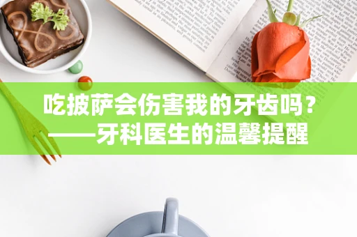 吃披萨会伤害我的牙齿吗？——牙科医生的温馨提醒