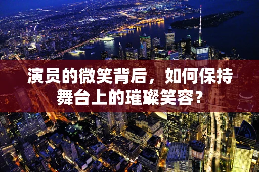 演员的微笑背后，如何保持舞台上的璀璨笑容？