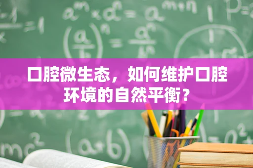 口腔微生态，如何维护口腔环境的自然平衡？