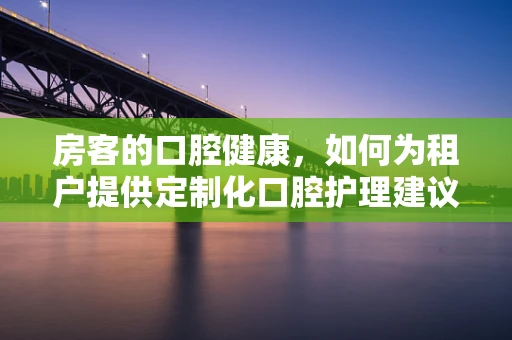 房客的口腔健康，如何为租户提供定制化口腔护理建议？