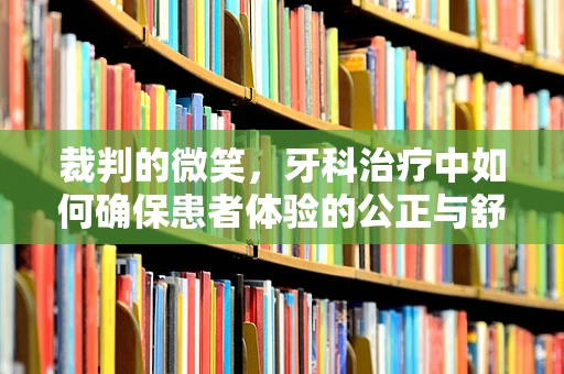 裁判的微笑，牙科治疗中如何确保患者体验的公正与舒适？