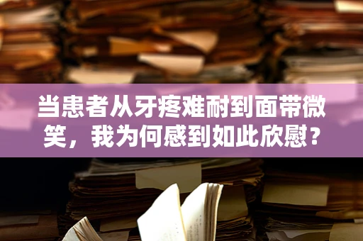 当患者从牙疼难耐到面带微笑，我为何感到如此欣慰？