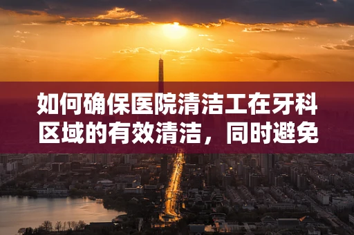 如何确保医院清洁工在牙科区域的有效清洁，同时避免交叉感染？