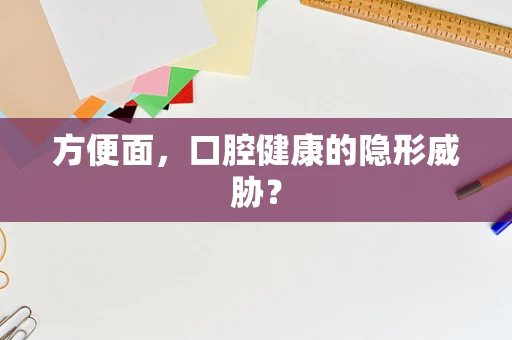 方便面，口腔健康的隐形威胁？