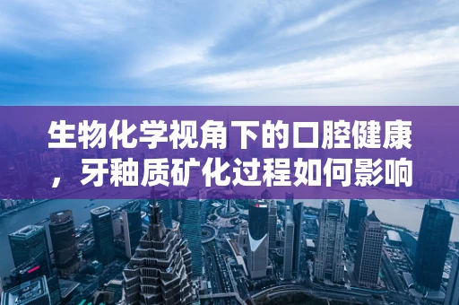 生物化学视角下的口腔健康，牙釉质矿化过程如何影响牙齿抗龋能力？