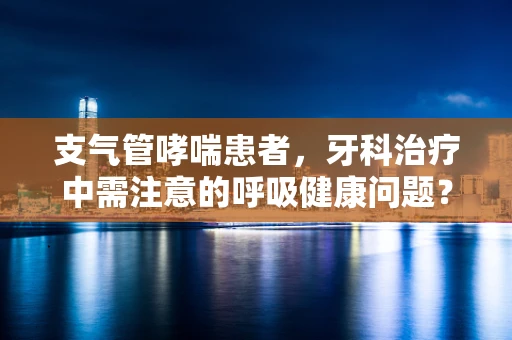 支气管哮喘患者，牙科治疗中需注意的呼吸健康问题？