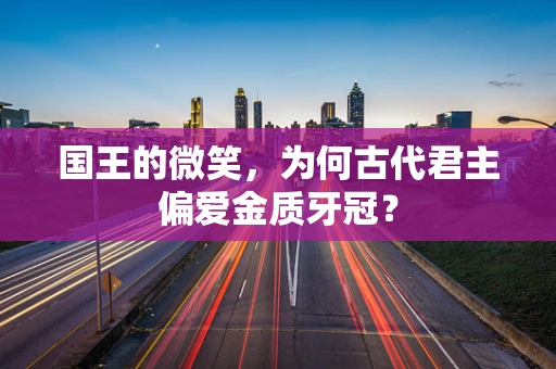 国王的微笑，为何古代君主偏爱金质牙冠？