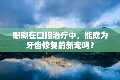 珊瑚在口腔治疗中，能成为牙齿修复的新宠吗？