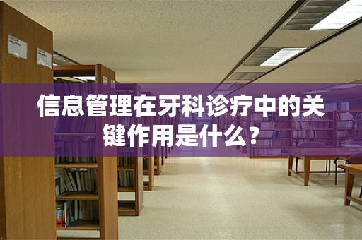 信息管理在牙科诊疗中的关键作用是什么？