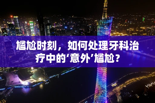 尴尬时刻，如何处理牙科治疗中的‘意外’尴尬？