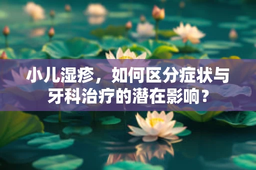 小儿湿疹，如何区分症状与牙科治疗的潜在影响？