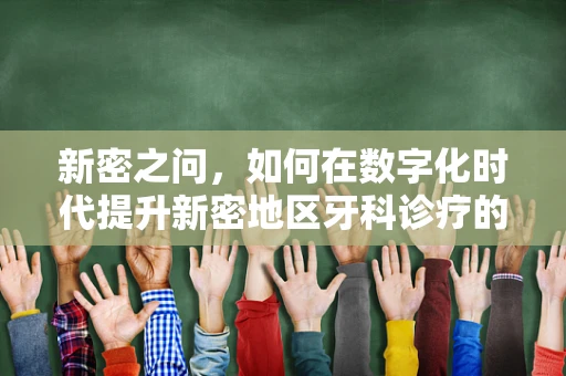 新密之问，如何在数字化时代提升新密地区牙科诊疗的精准性与效率？