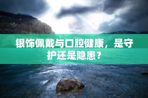 银饰佩戴与口腔健康，是守护还是隐患？