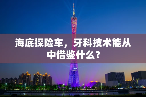 海底探险车，牙科技术能从中借鉴什么？