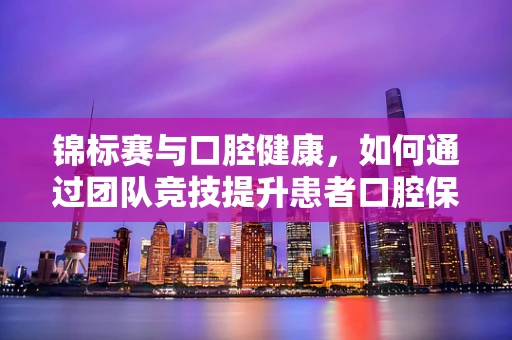 锦标赛与口腔健康，如何通过团队竞技提升患者口腔保健意识？