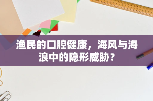 渔民的口腔健康，海风与海浪中的隐形威胁？