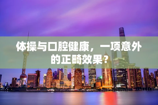 体操与口腔健康，一项意外的正畸效果？