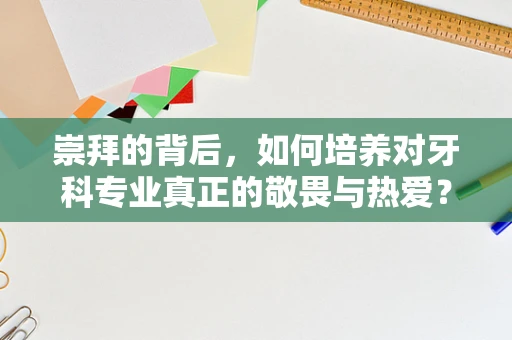 崇拜的背后，如何培养对牙科专业真正的敬畏与热爱？