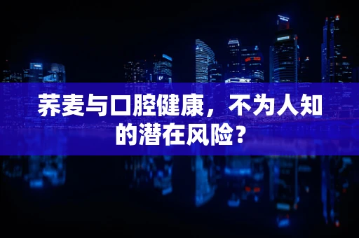 荞麦与口腔健康，不为人知的潜在风险？