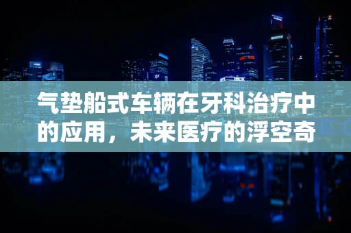 气垫船式车辆在牙科治疗中的应用，未来医疗的浮空奇想？