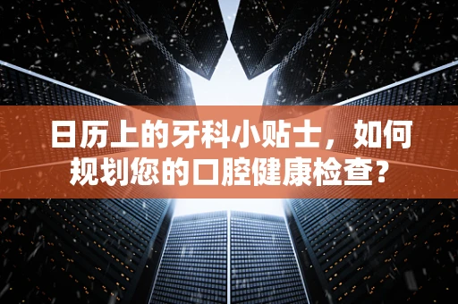 日历上的牙科小贴士，如何规划您的口腔健康检查？