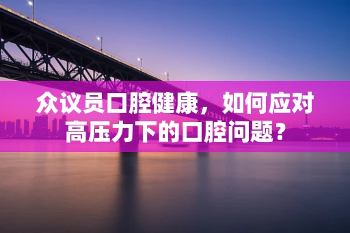 众议员口腔健康，如何应对高压力下的口腔问题？