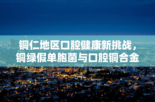 铜仁地区口腔健康新挑战，铜绿假单胞菌与口腔铜合金器械的关联性探讨