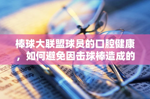 棒球大联盟球员的口腔健康，如何避免因击球棒造成的牙齿损伤？