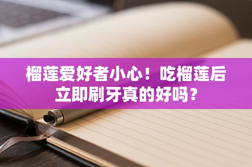 榴莲爱好者小心！吃榴莲后立即刷牙真的好吗？