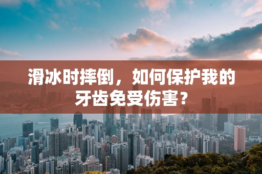 滑冰时摔倒，如何保护我的牙齿免受伤害？