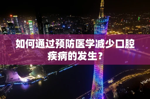 如何通过预防医学减少口腔疾病的发生？