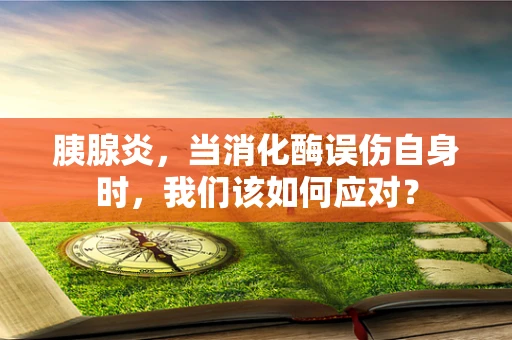 胰腺炎，当消化酶误伤自身时，我们该如何应对？