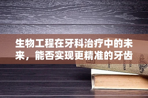 生物工程在牙科治疗中的未来，能否实现更精准的牙齿再生？