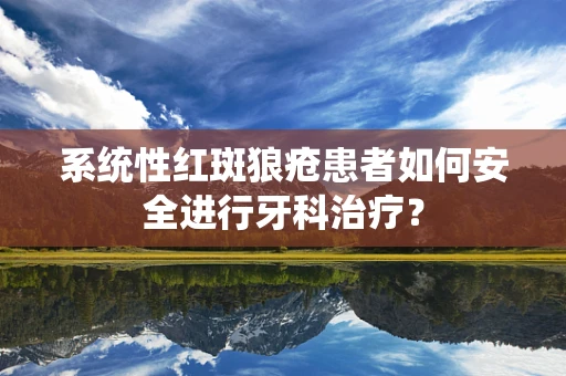 系统性红斑狼疮患者如何安全进行牙科治疗？