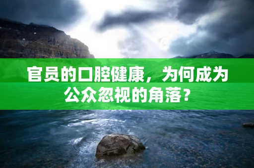 官员的口腔健康，为何成为公众忽视的角落？