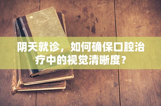 阴天就诊，如何确保口腔治疗中的视觉清晰度？