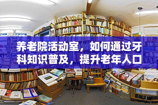 养老院活动室，如何通过牙科知识普及，提升老年人口腔健康意识？