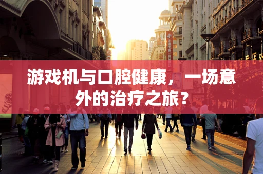 游戏机与口腔健康，一场意外的治疗之旅？