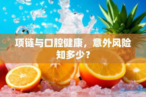 项链与口腔健康，意外风险知多少？