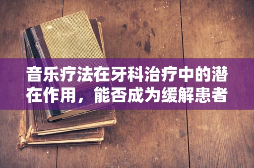 音乐疗法在牙科治疗中的潜在作用，能否成为缓解患者焦虑的新途径？