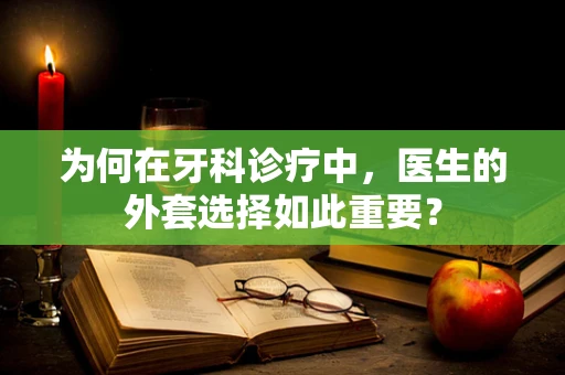 为何在牙科诊疗中，医生的外套选择如此重要？