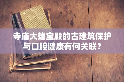 寺庙大雄宝殿的古建筑保护与口腔健康有何关联？