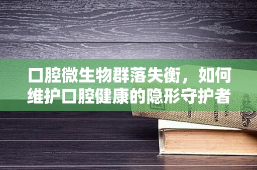 口腔微生物群落失衡，如何维护口腔健康的隐形守护者？