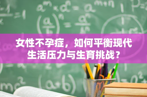 女性不孕症，如何平衡现代生活压力与生育挑战？